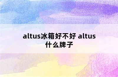 altus冰箱好不好 altus什么牌子